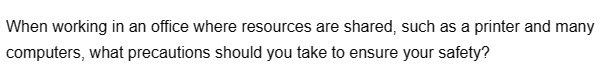 When working in an office where resources are shared, such as a printer and many
computers, what precautions should you take to ensure your safety?