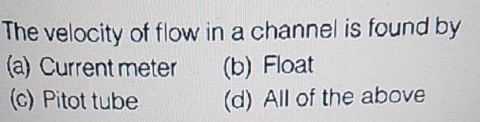 The velocity of flow in a channel is found by
(a) Current meter
(c) Pitot tube
(b) Float
(d) All of the above
