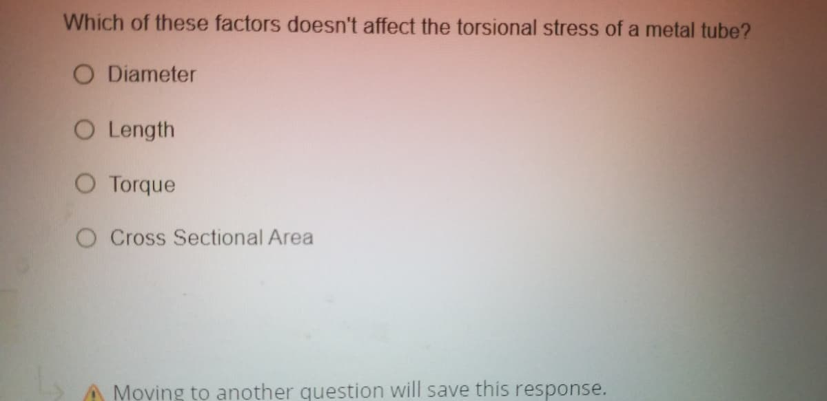 Which of these factors doesn't affect the torsional stress of a metal tube?
O Diameter
O Length
O Torque
O Cross Sectional Area
Moving to another question will save this response.
