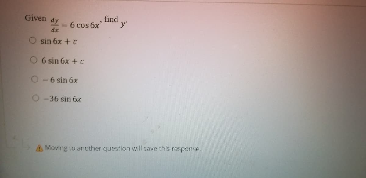 Given dy
find
= 6 cos 6x
dx
sin 6x +c
6 sin 6x + c
-6 sin 6x
O-36 sin 6x
AMoving to another question will save this response.
