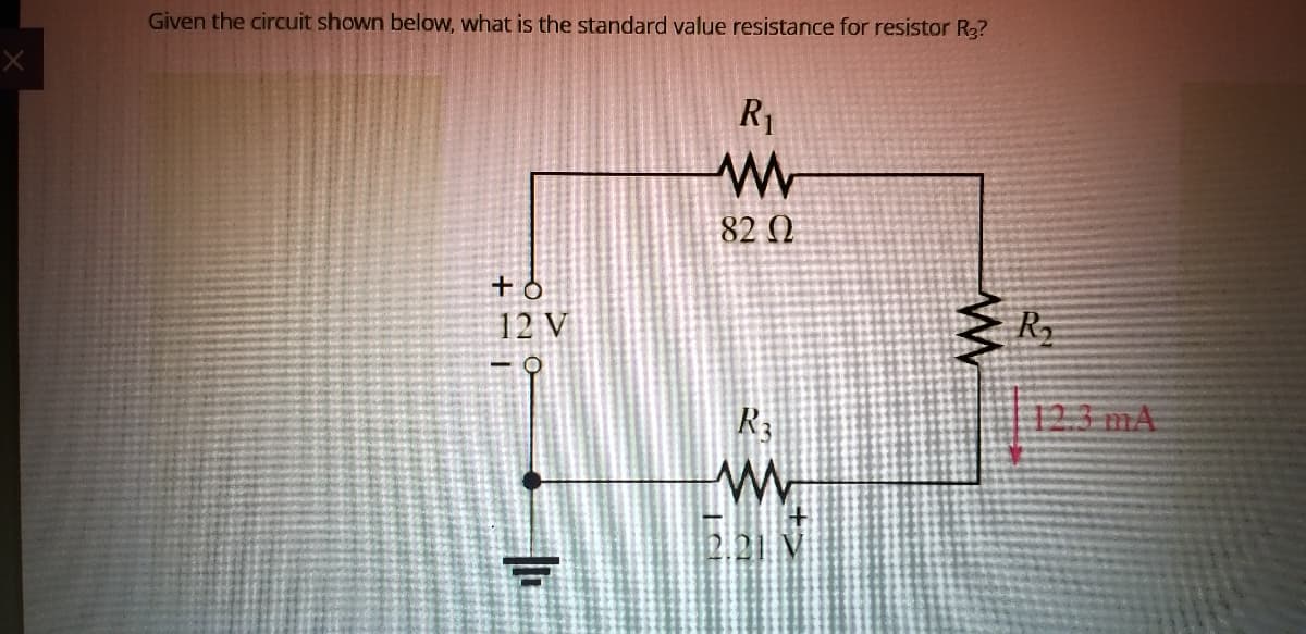 Given the circuit shown below, what is the standard value resistance for resistor R3?
R
82 (Q
+o
12 V
Ry
R3
123 mA
2.21 N
