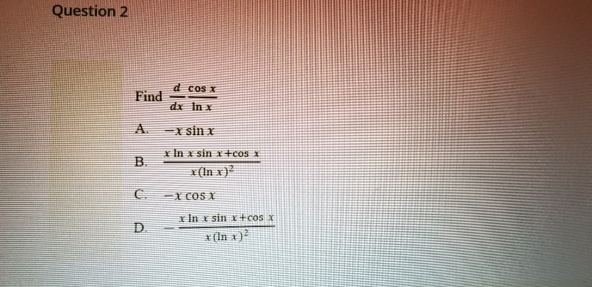 Question 2
d cos x
Find
dx In x
A.
EX sin x
x In x sin x+cos x
B.
x(In x)?
X COS X
In x sin r+cos x
x (In x)
