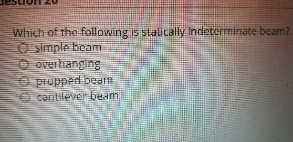 Which of the following is statically indeterminate beam?
O simple beam
O overhanging
O propped beam
O cantilever beam
