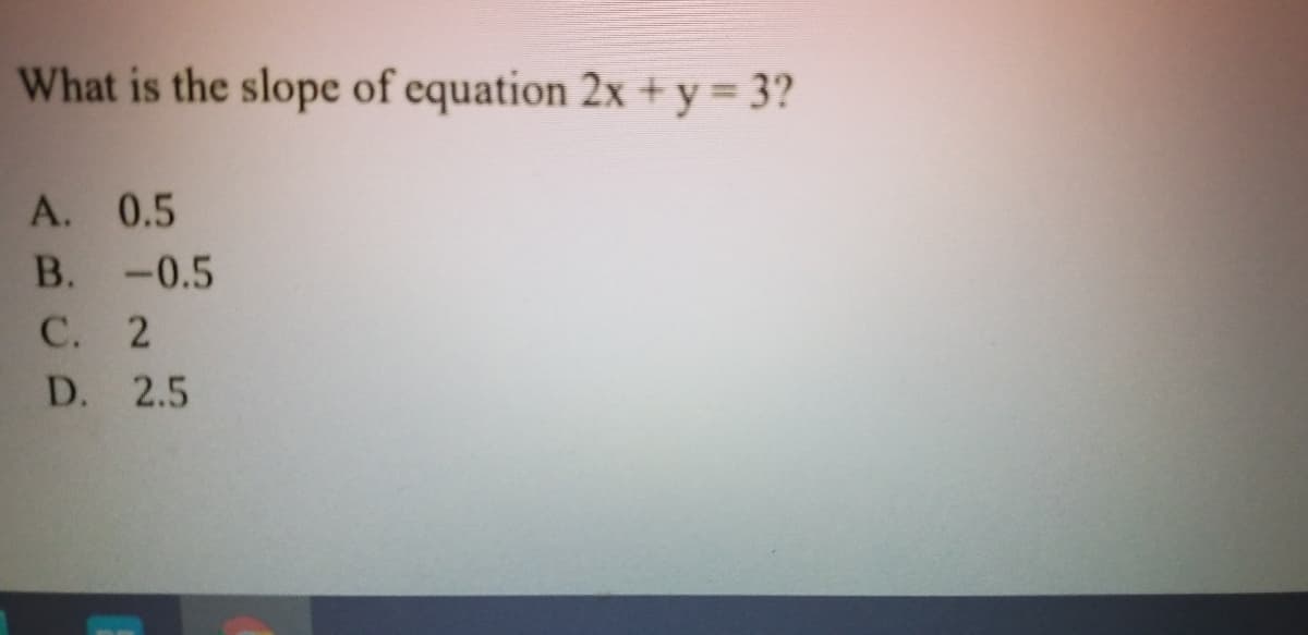 What is the slope of equation 2x + y 3?
A. 0.5
В.
-0.5
С.
D. 2.5
