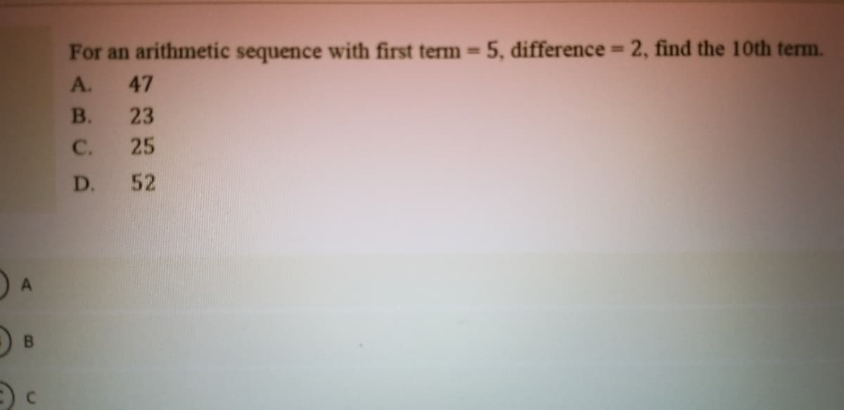 For an arithmetic sequence with first term-5, difference = 2, find the 10th term.
%3D
%3D
A.
47
В.
23
C.
25
D.
52
DA
