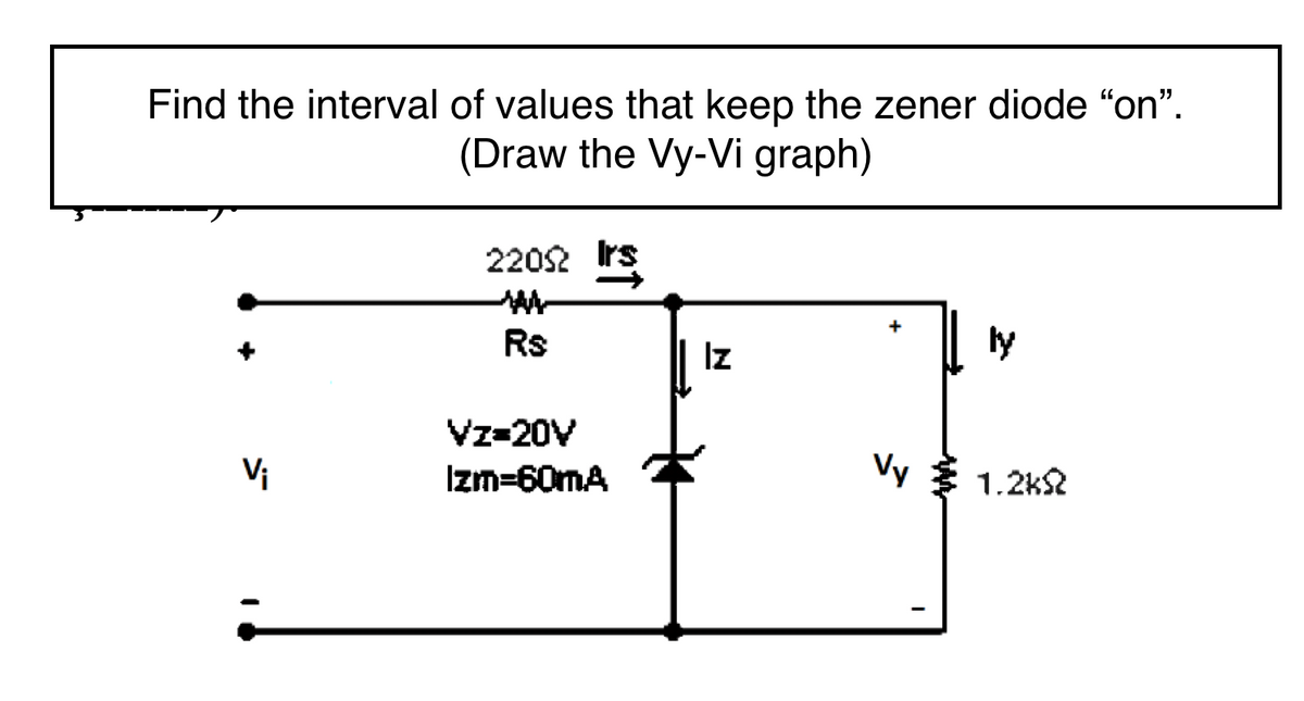 Find the interval of values that keep the zener diode “on".
(Draw the Vy-Vi graph)
2202 Irs
Rs
Iz
ly
Vz-20V
Vi
Izm=60mA
Vy 3 1.2k
