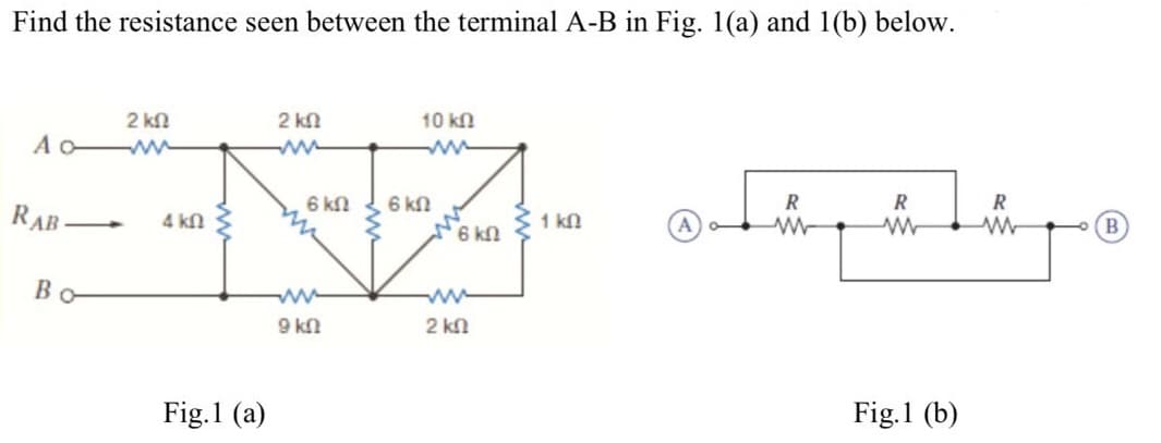 Find the resistance seen between the terminal A-B in Fig. 1(a) and 1(b) below.
Α ΟΜ
RAB
2 ΚΩ
Βα
4 ΚΩ
Fig.1 (a)
2 ΚΩ
6 ΚΩ
9 ΚΩ
10 ΚΩ
6 ΚΩ
τα 6 ΚΩ
2 ΚΩ
31 ΚΩ
R
παρο
Μ
Μ
R
Fig.1 (b)
R