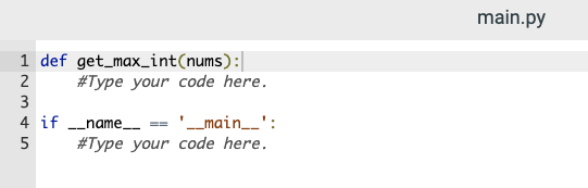 main.py
1 def get_max_int(nums):|
#Type your code here.
2
3
4 if name_ ==
'_main__':
--
5
#Type your code here.
