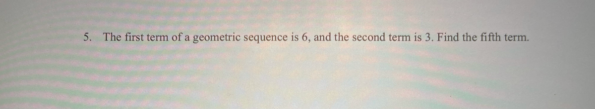 5. The first term of a geometric sequence is 6, and the second term is 3. Find the fifth term.