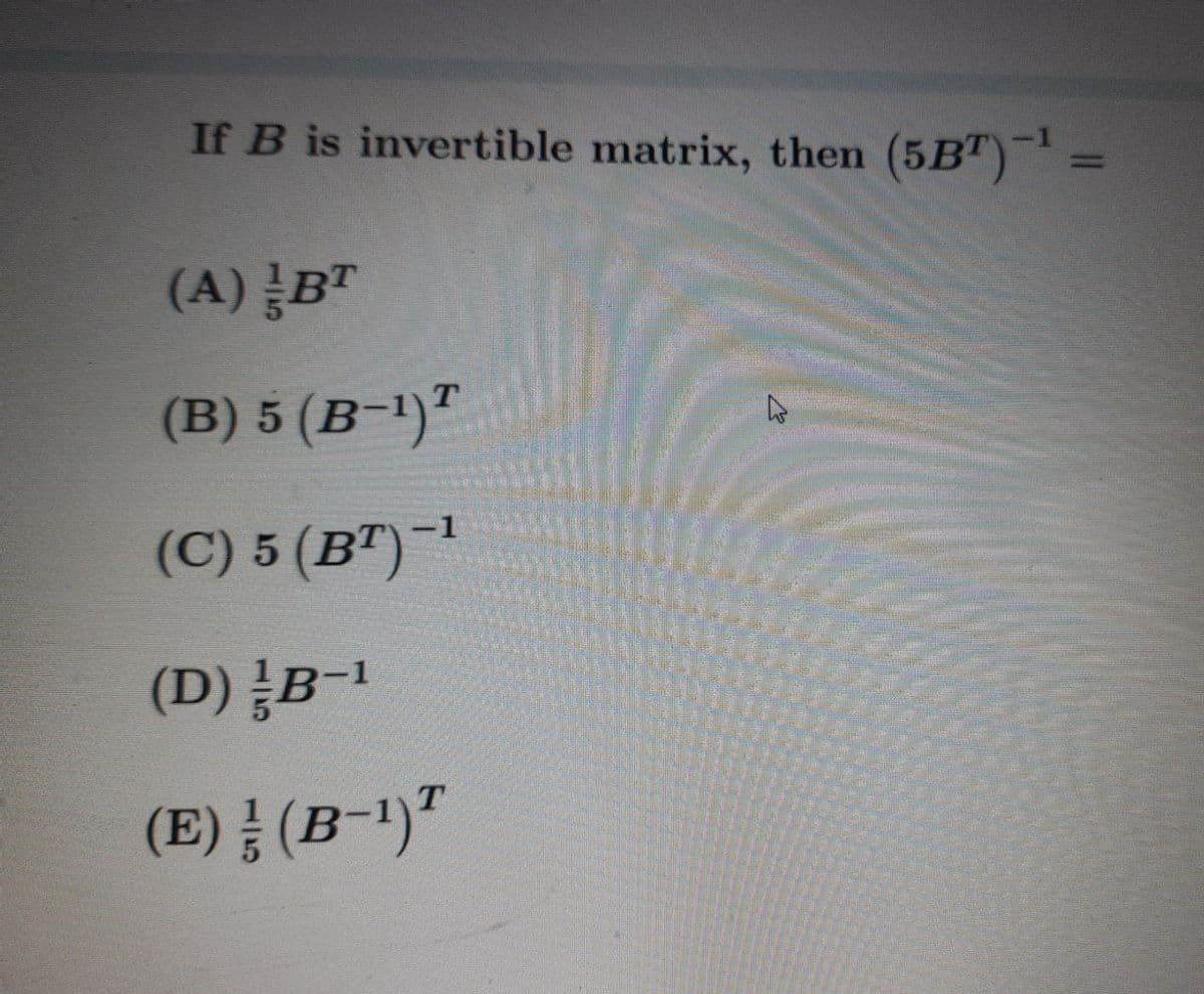 If B is invertible matrix, then (5B") =
(A) B™
(B) 5 (B-1)"
-1
(C) 5 (B")¯'
(D) B-1
(E) (B-1)"
