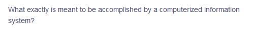 What exactly is meant to be accomplished by a computerized information
system?