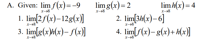 lim g(x)= 2
2. lim[3h(x)-6]
4. lim[f(x)- g(x)+ h(x)]
A. Given: lim f (x)=-9
lim h(x)= 4
x→8
x→8
x→8
1. lim[2f(x)–12g(x)]
3. lim[g(x){(x)– f(x)]
x→8
x-
x8
x→8
