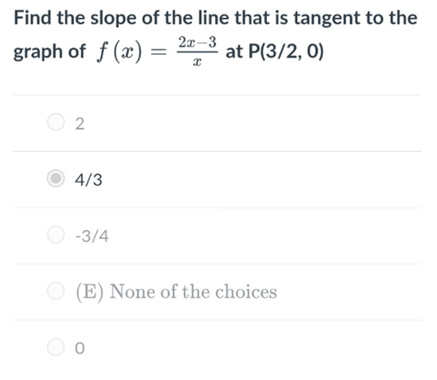 Find the slope of the line that is tangent to the
2x-3
graph of f (x) =
at P(3/2, 0)
2
4/3
-3/4
(E) None of the choices
