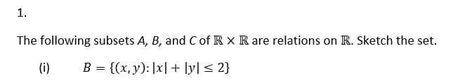 1.
The following subsets A, B, and C of RX R are relations on R. Sketch the set.
B = {(x, y): |x|+|y| ≤ 2}
(i)