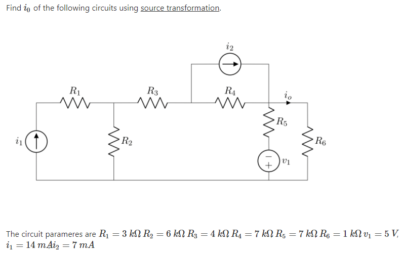 Find io of the following circuits using source transformation.
i2
R4
io
R3
R1
R5
R6
R2
i1(1
The circuit parameres are R1 = 3 k R2 = 6 kN R3 = 4 kN R4 = 7 kN R5 = 7 kN R6 = 1 kN v1 = 5 V,
i1 = 14 mAiz = 7 mA
%3D
