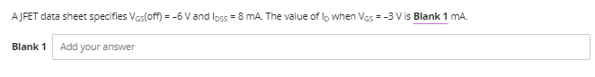 AJFET data sheet specifies VGs(off) = -6 V and loss = 8 mA. The value of lp when VGs = -3 V is Blank 1 mA.
Blank 1 Add your answer