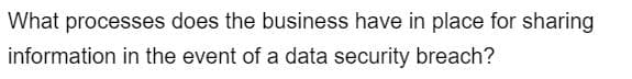 What processes does the business have in place for sharing
information in the event of a data security breach?