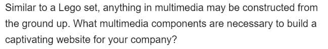 Similar to a Lego set, anything in multimedia may be constructed from
the ground up. What multimedia components are necessary to build a
captivating website for your company?