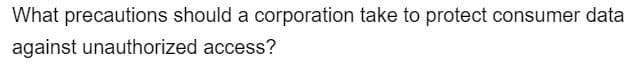 What precautions should a corporation take to protect consumer data
against unauthorized access?