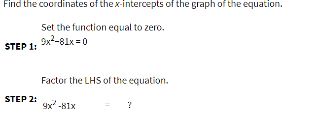 Find the coordinates of the x-intercepts of the graph of the equation.
Set the function equal to zero.
9x2-81x =0
STEP 1:
Factor the LHS of the equation.
STEP 2:
9х2-81х
?
