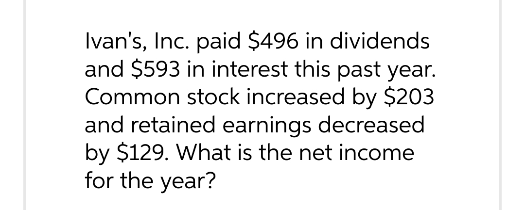 Ivan's, Inc. paid $496 in dividends
and $593 in interest this past year.
Common stock increased by $203
and retained earnings decreased
by $129. What is the net income
for the year?