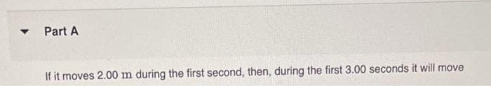 ▼
Part A
If it moves 2.00 m during the first second, then, during the first 3.00 seconds it will move