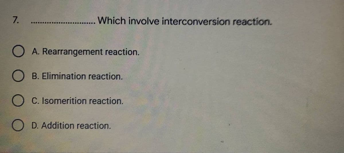 7.
O A. Rearrangement reaction.
OB. Elimination reaction.
OC. Isomerition reaction.
OD. Addition reaction.
Which involve interconversion reaction.