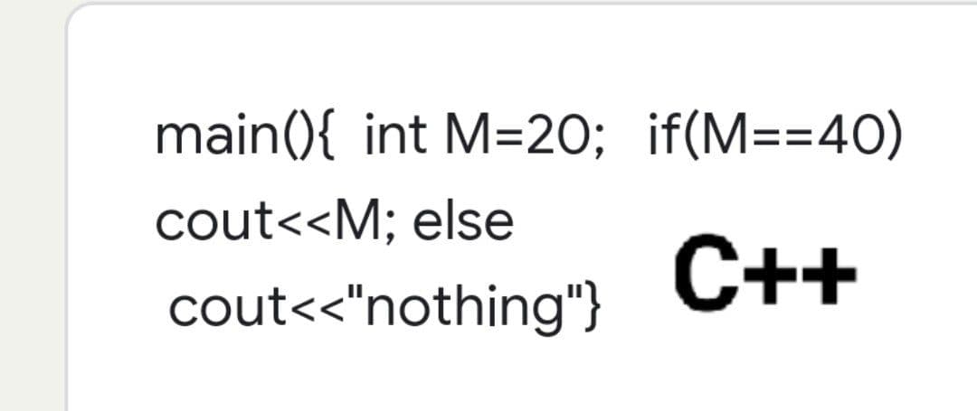 main(){ int M=20; if(M==40)
cout<<M; else
cout<<"nothing"}
C++