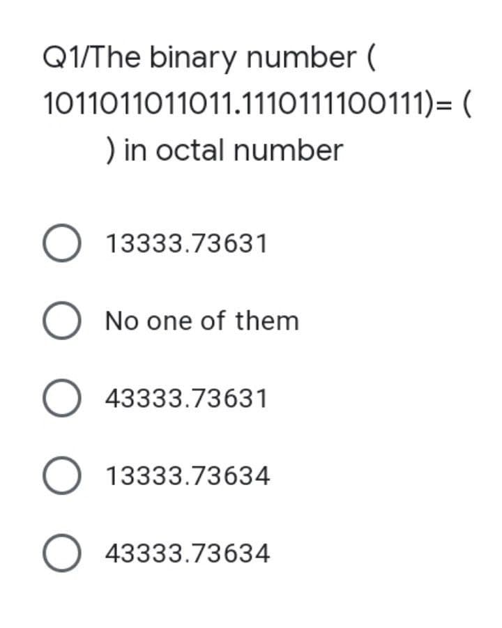 Q1/The binary number (
1011011011011.1110111100111)= (
) in octal number
O13333.73631
O No one of them
O 43333.73631
O13333.73634
O 43333.73634