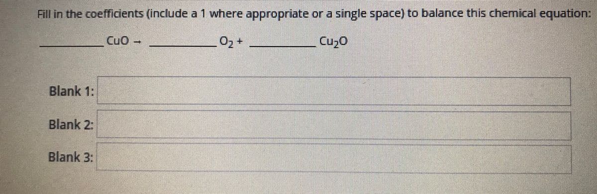 Fill in the coefficients (include a1 where appropriate or a single space) to balance this chemical equation:
CuO
Cuz0
Blank 1:
Blank 2:
Blank 3:
