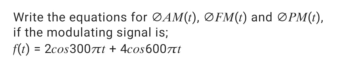 Write the equations for ØAM(1), ØFM(t) and ØPM(1),
if the modulating signal is;
f(1) = 2cos300ti + 4cos600ni
