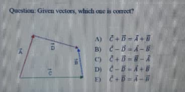 Question: Given vectors, which one is correct?
A) C+5- A+E
B) C-B= A- B
D.
B.
D) C-5-A+ B
E) Č+B = Ã - E
