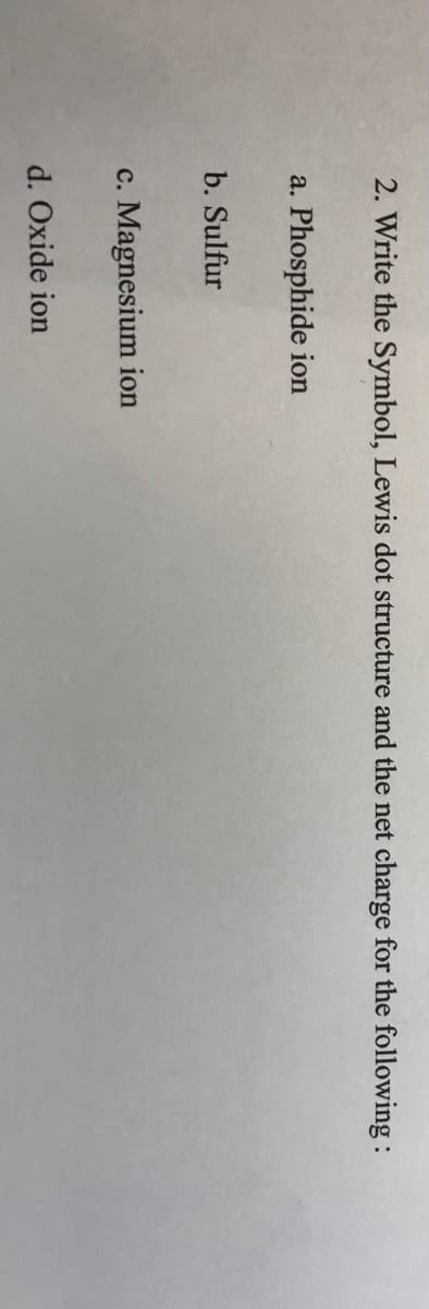 2. Write the Symbol, Lewis dot structure and the net charge for the following :
a. Phosphide ion
b. Sulfur
c. Magnesium ion
d. Oxide ion
