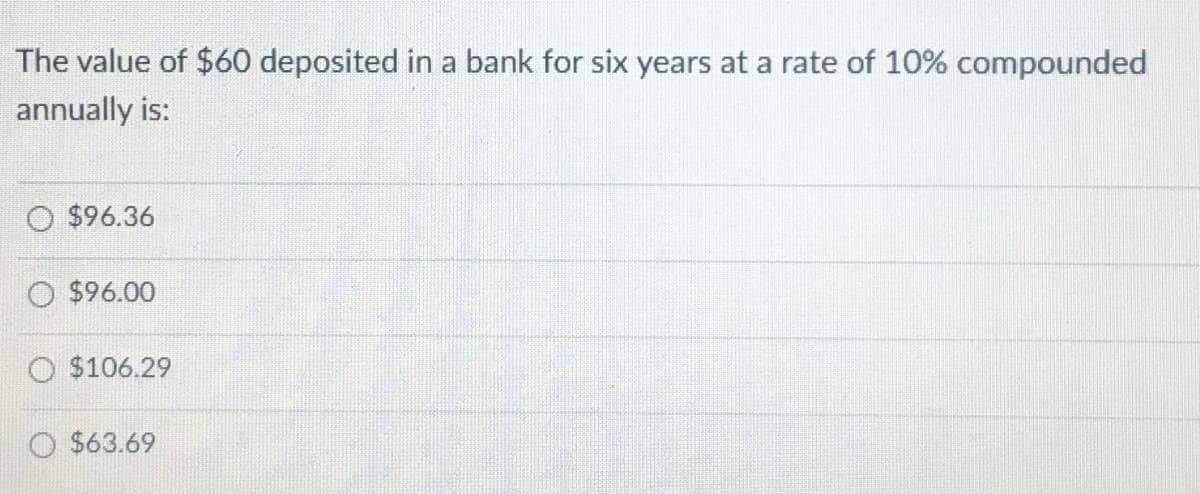 The value of $60 deposited in a bank for six years at a rate of 10% compounded
annually is:
O $96.36
O $96.00
$106.29
O $63.69
