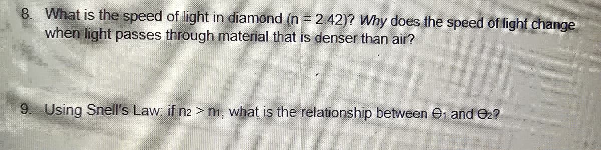 8. What is the speed of light in diamond (n = 2.42)? Why does the speed of light change
when light passes through material that is denser than air?
9. Using Snell's Law: if n2>n₁, what is the relationship between ₁ and ₂?