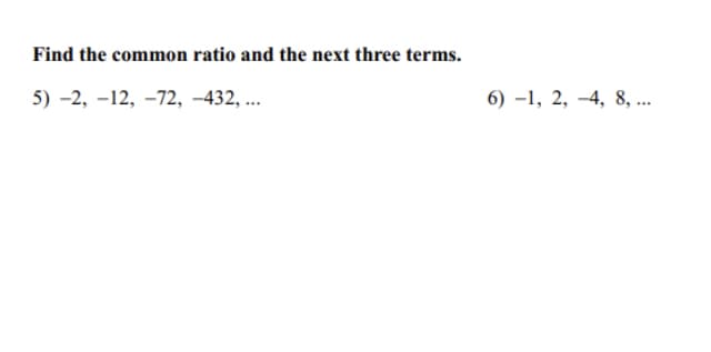 Find the common ratio and the next three terms.
5) -2, -12, -72, -432, ..
6) –1, 2, –4, 8, ...
