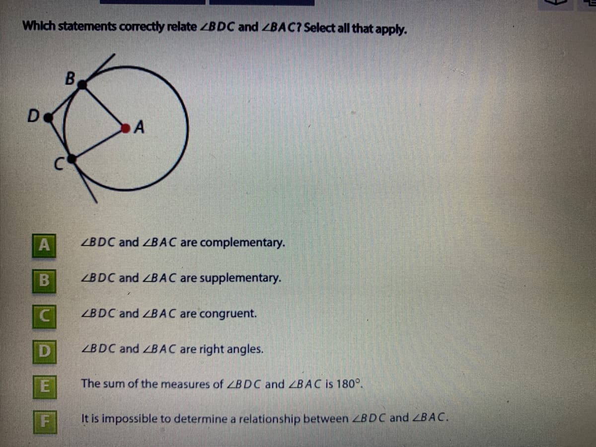 Which statements correctly relate ZBDC and ZBAC7 Select all that apply.
De
A
ZBDC and BAC are complementary.
ZBDC and ZBAC are supplementary.
ZBDC and ZBAC are congruent.
ZBDC and BAC are right angles.
The sum of the measures of ZBDC and LBAC is 180°.
It is impossible to determine a relationship between ZBDC and BAC.
