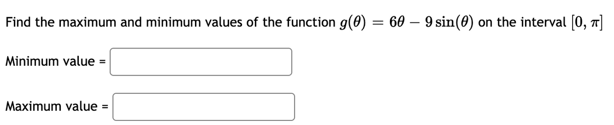 Find the maximum and minimum values of the function g(0) = 60 – 9 sin(0) on the interval [0, π]
-
Minimum value =
Maximum value =