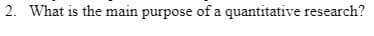 2. What is the main purpose of a quantitative research?