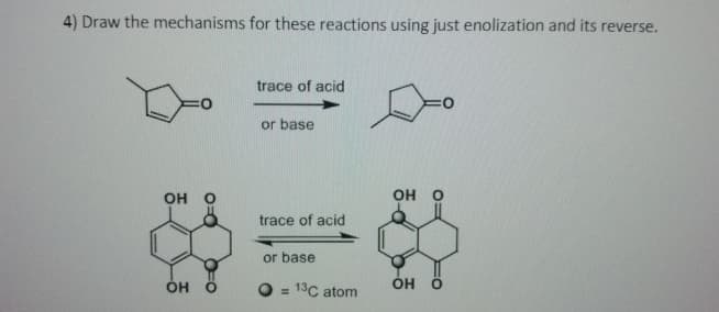 4) Draw the mechanisms for these reactions using just enolization and its reverse.
OH
OH
O
O
trace of acid
or base
trace of acid
or base
13C atom
OH O
OH