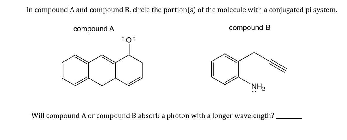 In compound A and compound B, circle the portion(s) of the molecule with a conjugated pi system.
compound A
compound B
NH2
Will compound A or compound B absorb a photon with a longer wavelength?.
