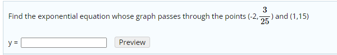 Find the exponential equation whose graph passes through the points (-2,
3
-) and (1,15)
25
y =
Preview
