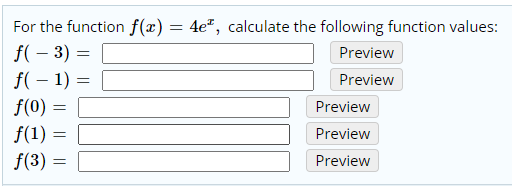 For the function f(x) = 4e", calculate the following function values:
f( – 3) =
f( – 1) =
Preview
Preview
f(0) =
Preview
f(1) =
f(3) =
Preview
Preview
