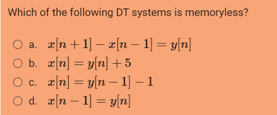 Which of the following DT systems is memoryless?
○ a. _x[n+1] − x[n − 1] = y[n]
x[n] = y[n] +5
O b.
O c. x[n] = y[n − 1] – 1
○ d._x[n − 1] = y[n]