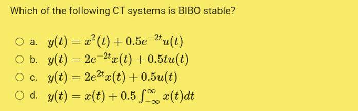 Which of the following CT systems is BIBO stable?
O b.
a. y(t) = x²(t) + 0.5e-²¹u(t)
y(t) = 2e-2tx(t) +0.5tu(t)
y(t) = 2e²¹x(t) +0.5u(t)
O c.
○ d. y(t) = x(t) + 0.5 % x(t)dt
∞