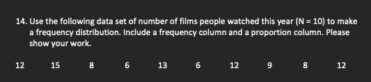 14. Use the following data set of number of films people watched this year (N = 10) to make
a frequency distribution. Include a frequency column and a proportion column. Please
show your work.
12
15
8
6 13
6 12
9 8
12