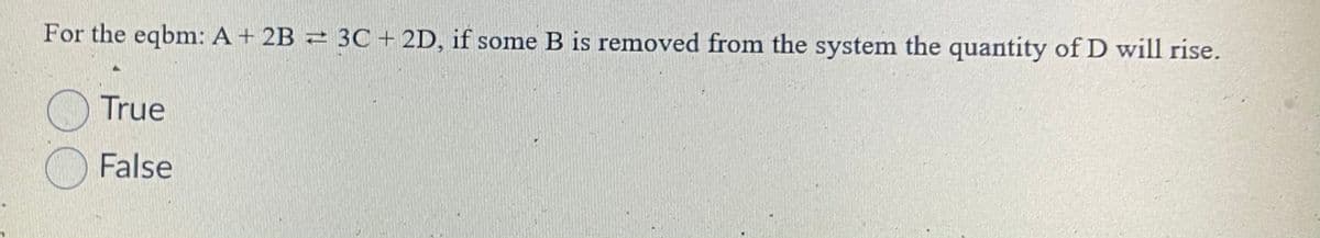 For the eqbm: A+ 2B = 3C + 2D, if some B is removed from the system the quantity of D will rise.
True
False
