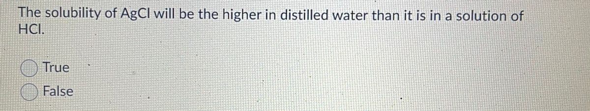 The solubility of AgCl will be the higher in distilled water than it is in a solution of
HCI.
True
False
