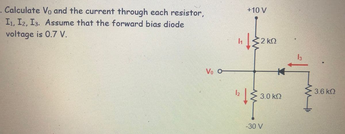 Calculate Vo and the current through each resistor,
+10 V
I1, I2, I3. Assume that the forward bias diode
voltage is 0.7 V.
2 kQ
13
Vo O
3.6 kQ
3.0 kO
-30 V
