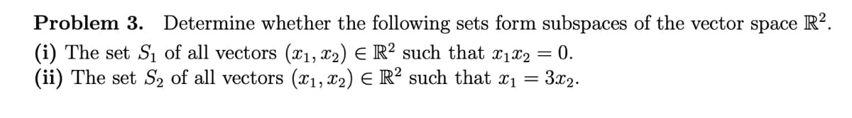 Problem 3. Determine whether the following sets form subspaces of the vector space R².
(i) The set S₁ of all vectors (x₁, x2) = R² such that x1x2 = 0.
(ii) The set S₂ of all vectors (x₁, x2) E R² such that x₁ = 3x2.